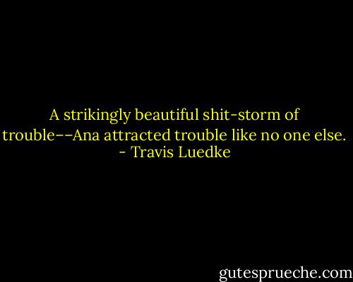 A strikingly beautiful shit-storm of trouble––Ana attracted trouble like no one else. - Travis Luedke