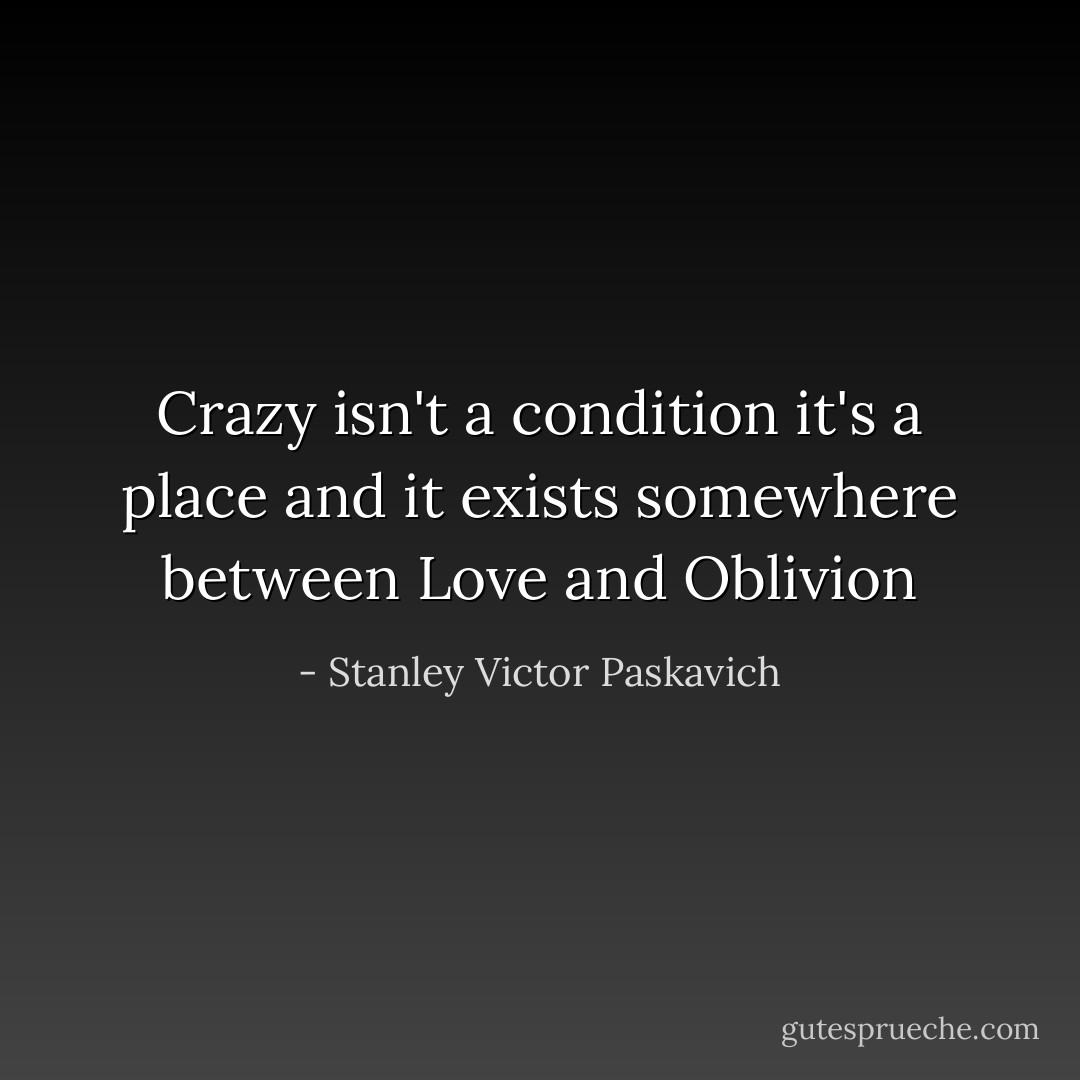 Crazy isn't a condition it's a place and it exists somewhere between Love and Oblivion - Stanley Victor Paskavich