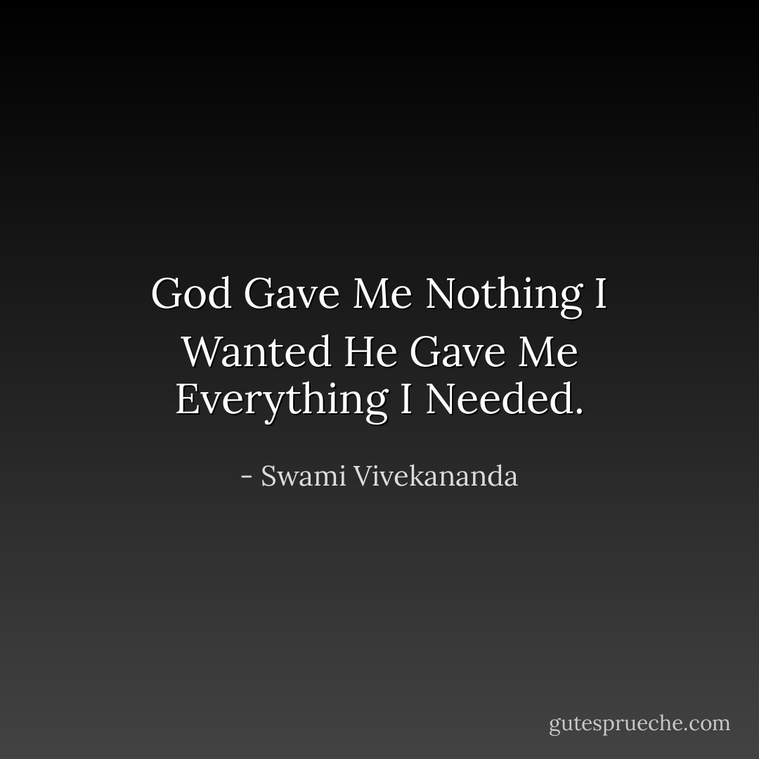 God Gave Me Nothing I Wanted<br />He Gave Me Everything I Needed. - Swami Vivekananda