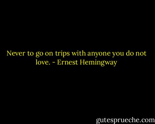 Never to go on trips with anyone you do not love. - Ernest Hemingway