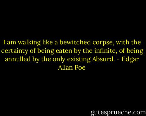 I am walking like a bewitched corpse, with the certainty of being eaten by the infinite, of being annulled by the only existing Absurd. - Edgar Allan Poe