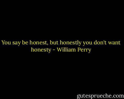 You say be honest, but honestly you don't want honesty - William Perry