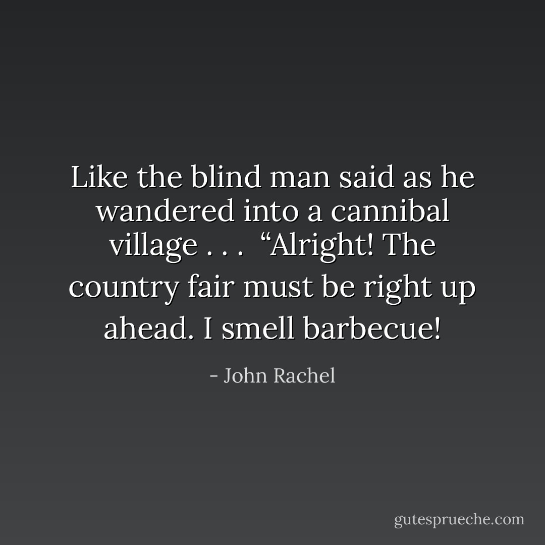 Like the blind man said as he wandered into a cannibal village . . .<br /><br />“Alright! The country fair must be right up ahead. I smell barbecue! - John Rachel