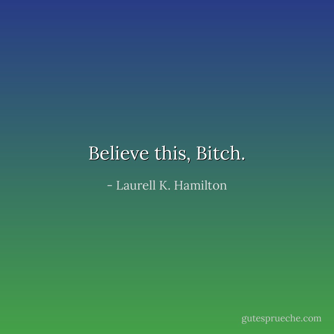 Believe this, Bitch. - Laurell K. Hamilton
