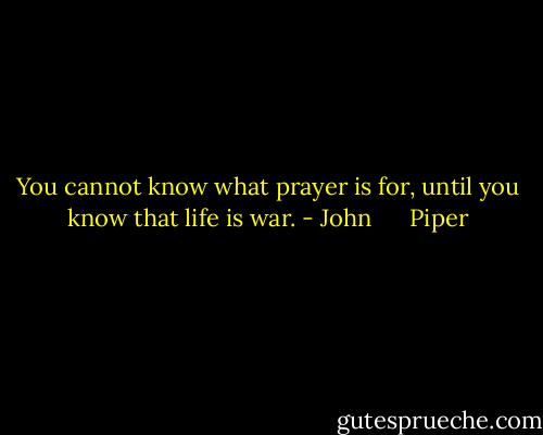 You cannot know what prayer is for, until you know that life is war. - John      Piper
