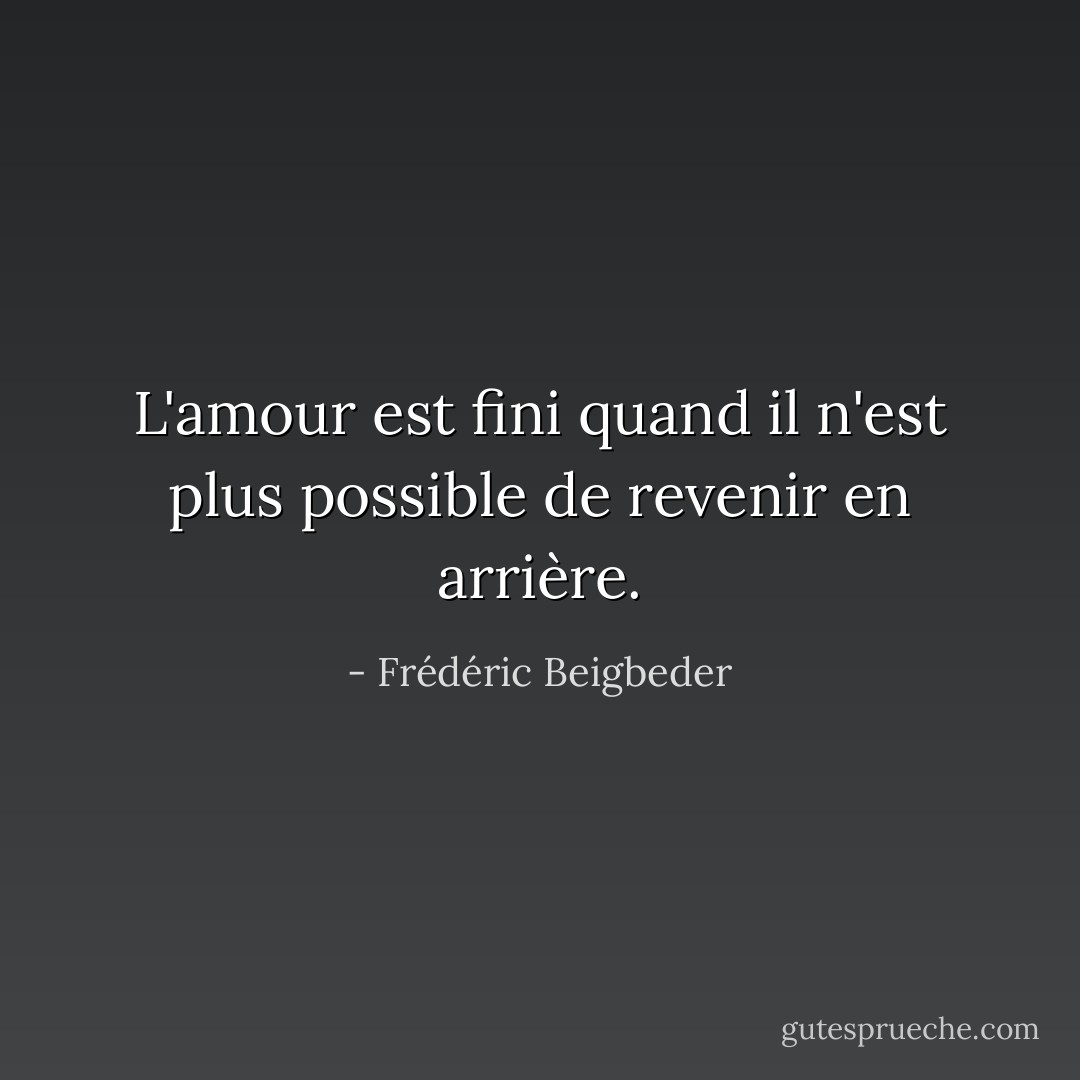 L'amour est fini quand il n'est plus possible de revenir en arrière. - Frédéric Beigbeder