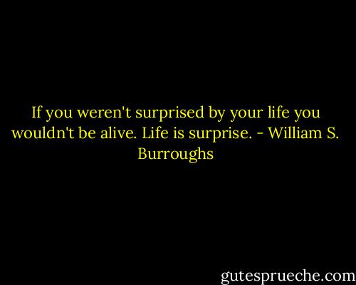 If you weren't surprised by your life you wouldn't be alive. Life is surprise. - William S. Burroughs