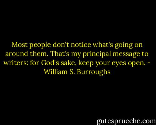 Most people don't notice what's going on around them. That's my principal message to writers: for God's sake, keep your eyes open. - William S. Burroughs