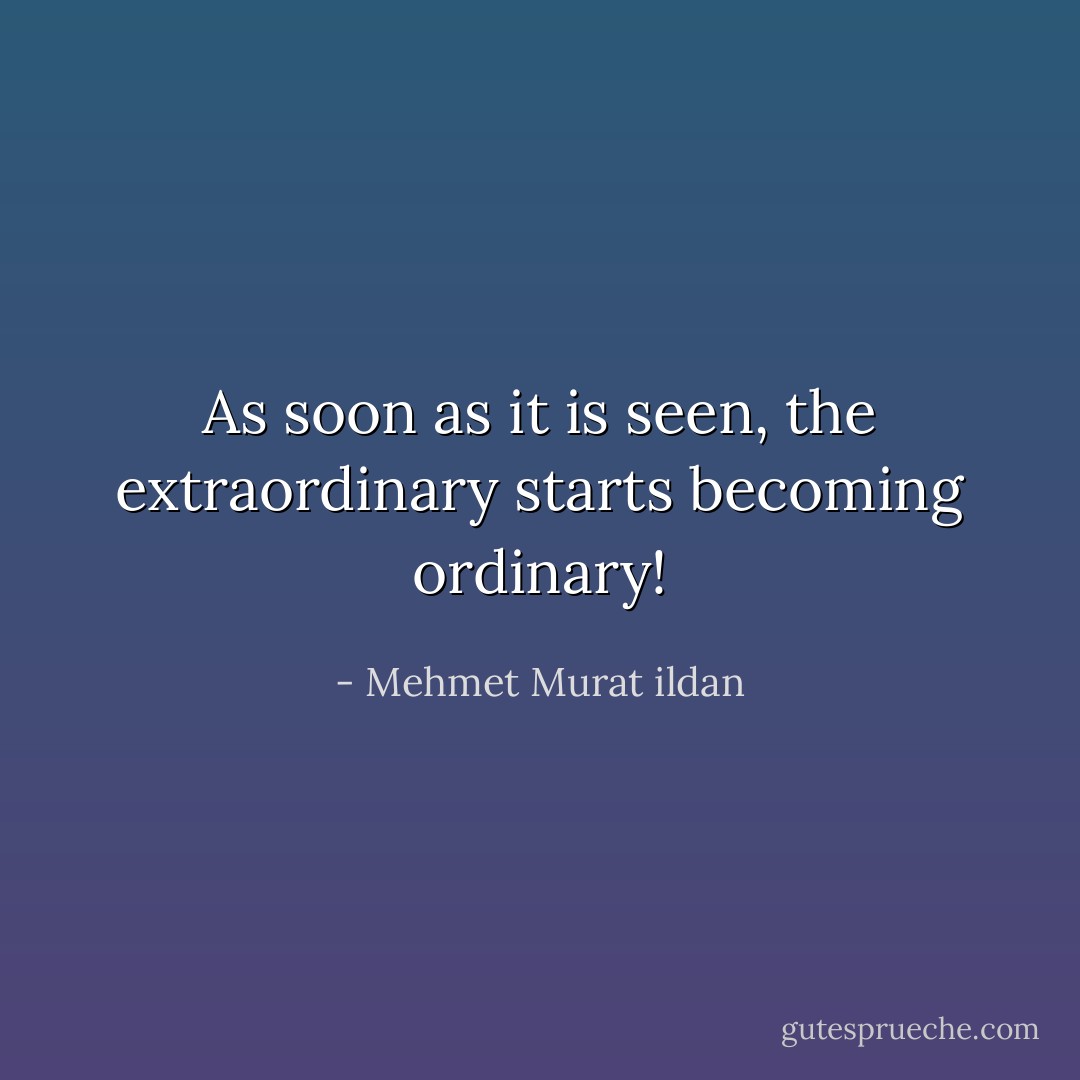 As soon as it is seen, the extraordinary starts becoming ordinary! - Mehmet Murat ildan