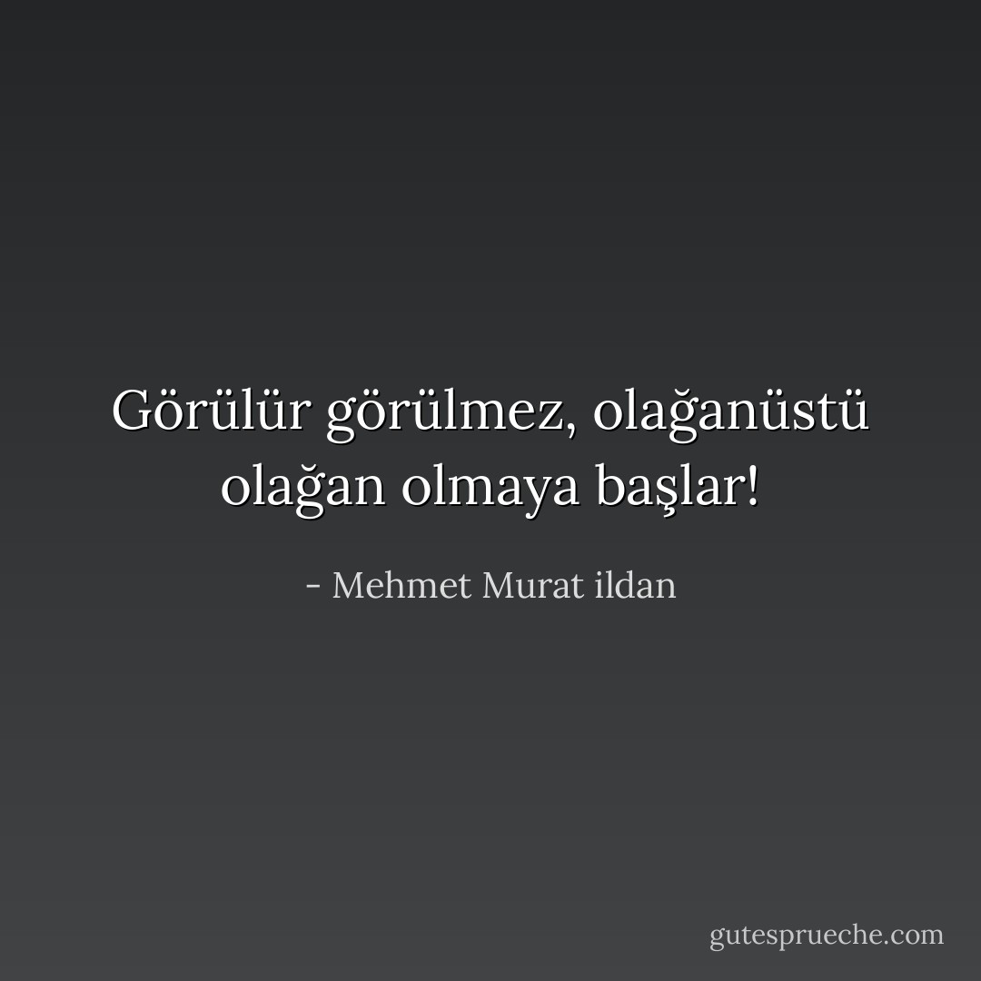 Görülür görülmez, olağanüstü olağan olmaya başlar! - Mehmet Murat ildan