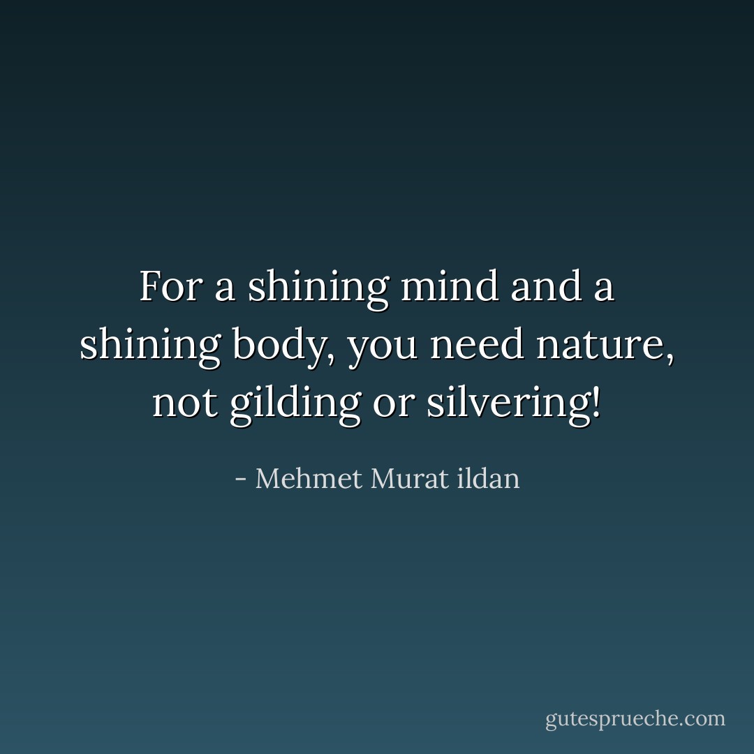 For a shining mind and a shining body, you need nature, not gilding or silvering! - Mehmet Murat ildan