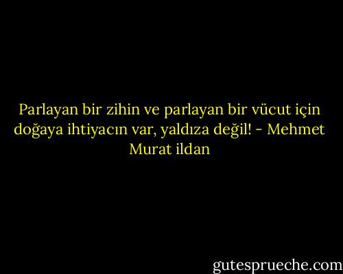 Parlayan bir zihin ve parlayan bir vücut için doğaya ihtiyacın var, yaldıza değil! - Mehmet Murat ildan