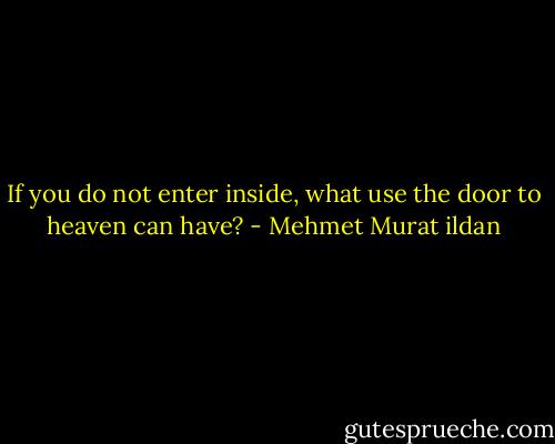 If you do not enter inside, what use the door to heaven can have? - Mehmet Murat ildan