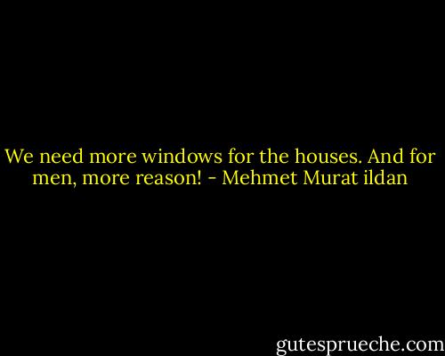 We need more windows for the houses. And for men, more reason! - Mehmet Murat ildan