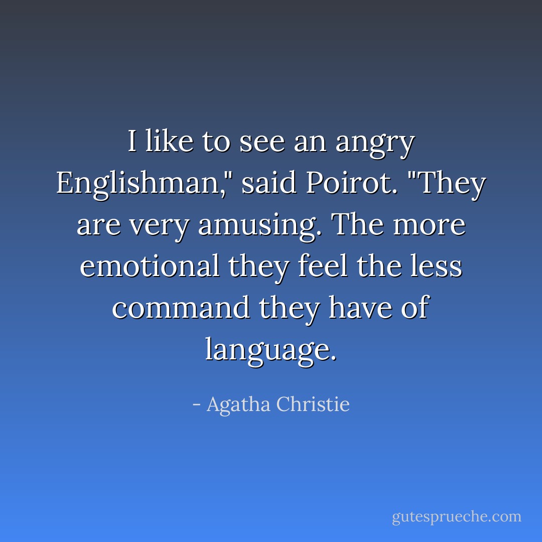 I like to see an angry Englishman," said Poirot. "They are very amusing. The more emotional they feel the less command they have of language. - Agatha Christie