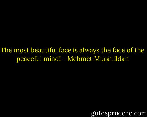 The most beautiful face is always the face of the peaceful mind! - Mehmet Murat ildan