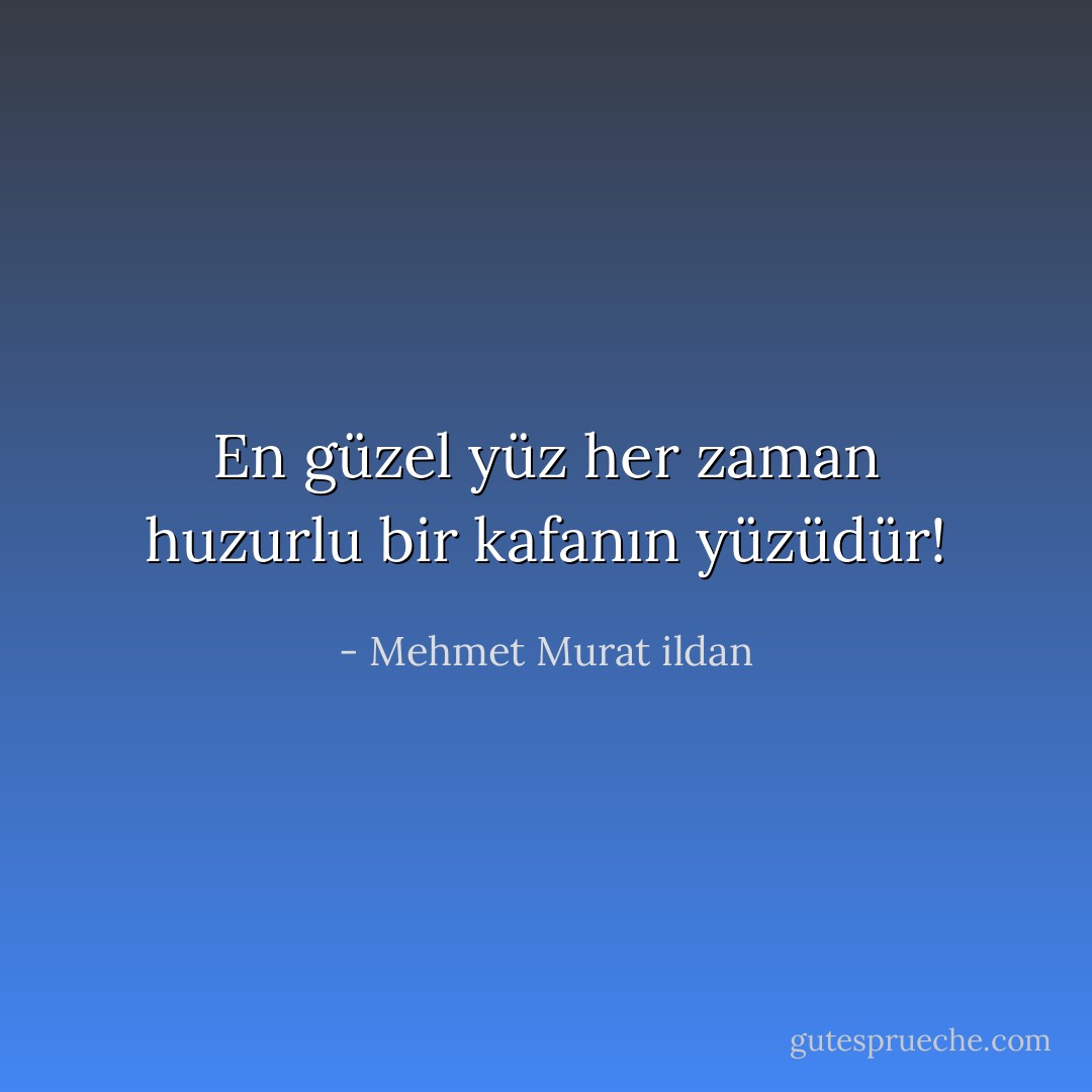 En güzel yüz her zaman huzurlu bir kafanın yüzüdür! - Mehmet Murat ildan