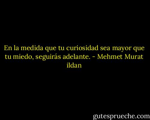 En la medida que tu curiosidad sea mayor que tu miedo, seguirás adelante. - Mehmet Murat ildan