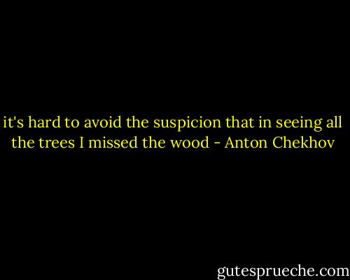 it's hard to avoid the suspicion that in seeing all the trees I missed the wood - Anton Chekhov