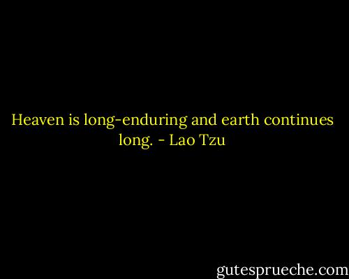 Heaven is long-enduring and earth continues long. - Lao Tzu