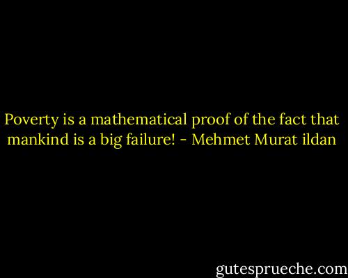 Poverty is a mathematical proof of the fact that mankind is a big failure! - Mehmet Murat ildan