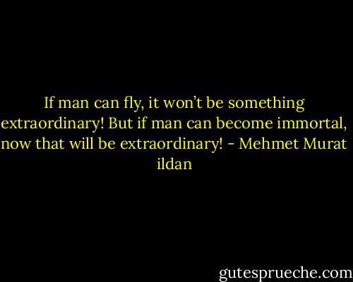 If man can fly, it won’t be something extraordinary! But if man can become immortal, now that will be extraordinary! - Mehmet Murat ildan