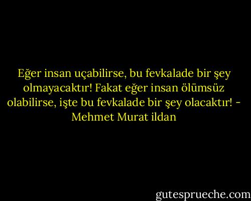 Eğer insan uçabilirse, bu fevkalade bir şey olmayacaktır! Fakat eğer insan ölümsüz olabilirse, işte bu fevkalade bir şey olacaktır! - Mehmet Murat ildan