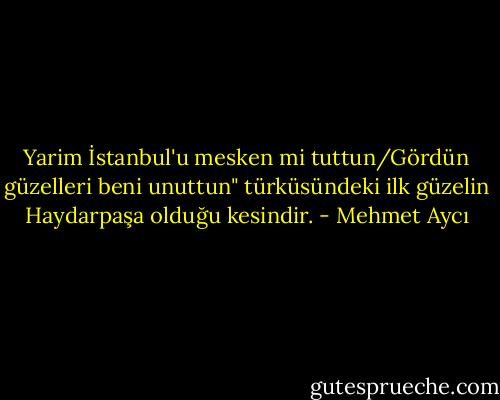 Yarim İstanbul'u mesken mi tuttun/Gördün güzelleri beni unuttun" türküsündeki ilk güzelin Haydarpaşa olduğu kesindir. - Mehmet Aycı