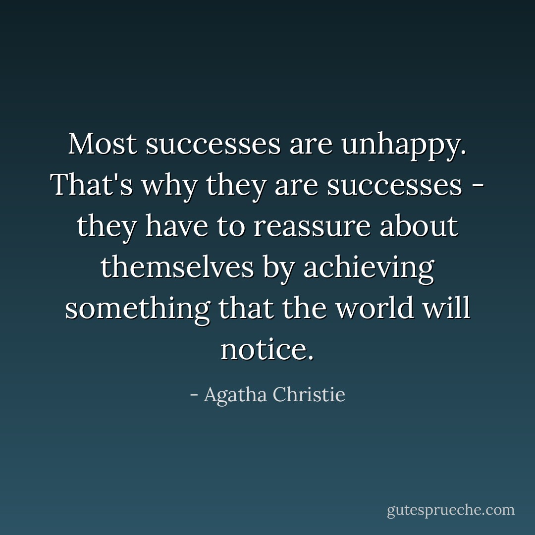 Most successes are unhappy. That's why they are successes - they have to reassure about themselves by achieving something that the world will notice. - Agatha Christie