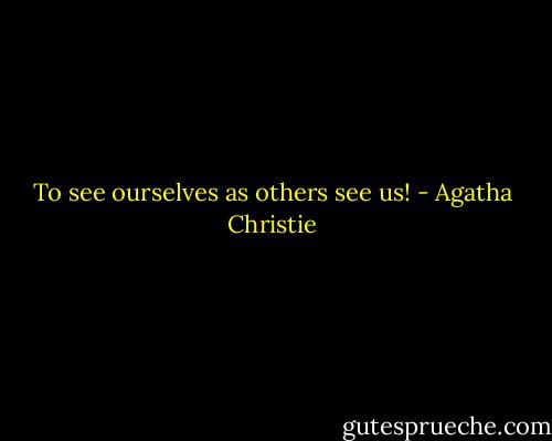 To see ourselves as others see us! - Agatha Christie