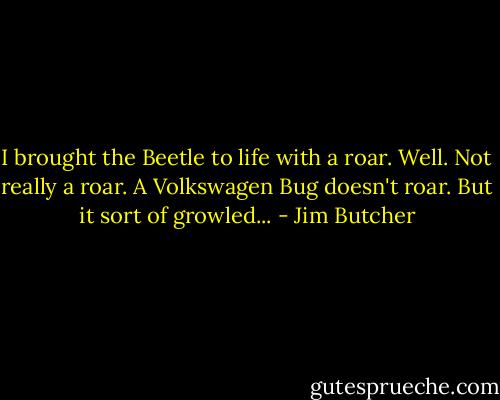 I brought the Beetle to life with a roar. Well. Not really a roar. A Volkswagen Bug doesn't roar. But it sort of growled... - Jim Butcher