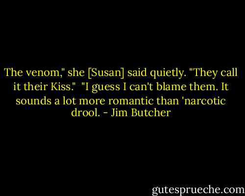 The venom," she [Susan] said quietly. "They call it their Kiss."<br /><br />"I guess I can't blame them. It sounds a lot more romantic than 'narcotic drool. - Jim Butcher