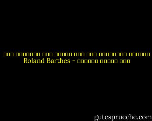 اللسان والأسلوب هما قوة عشواء أما الكتابة فهي فعل تضامن تاريخي - Roland Barthes