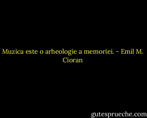 Muzica este o arheologie a memoriei. - Emil M. Cioran