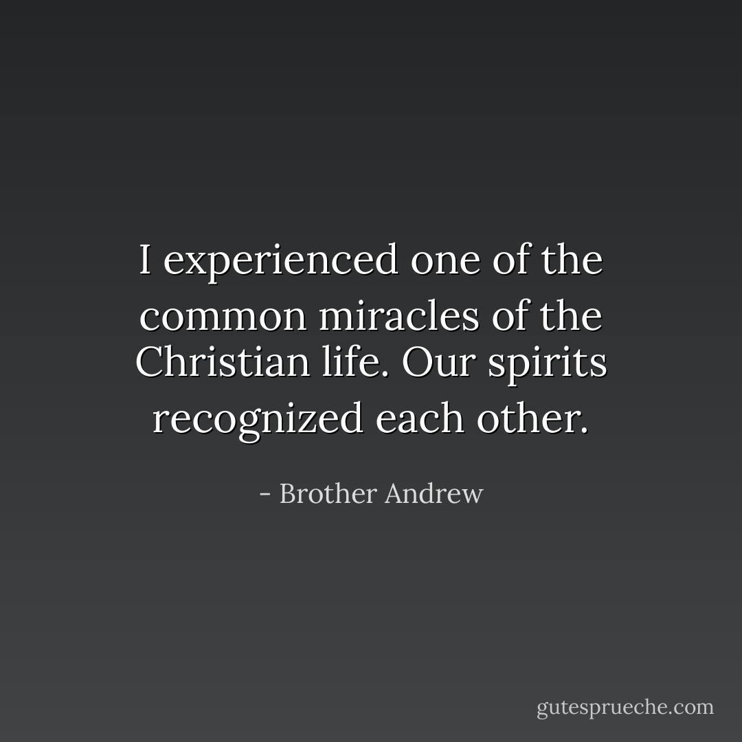 I experienced one of the common miracles of the Christian life. Our spirits recognized each other. - Brother Andrew