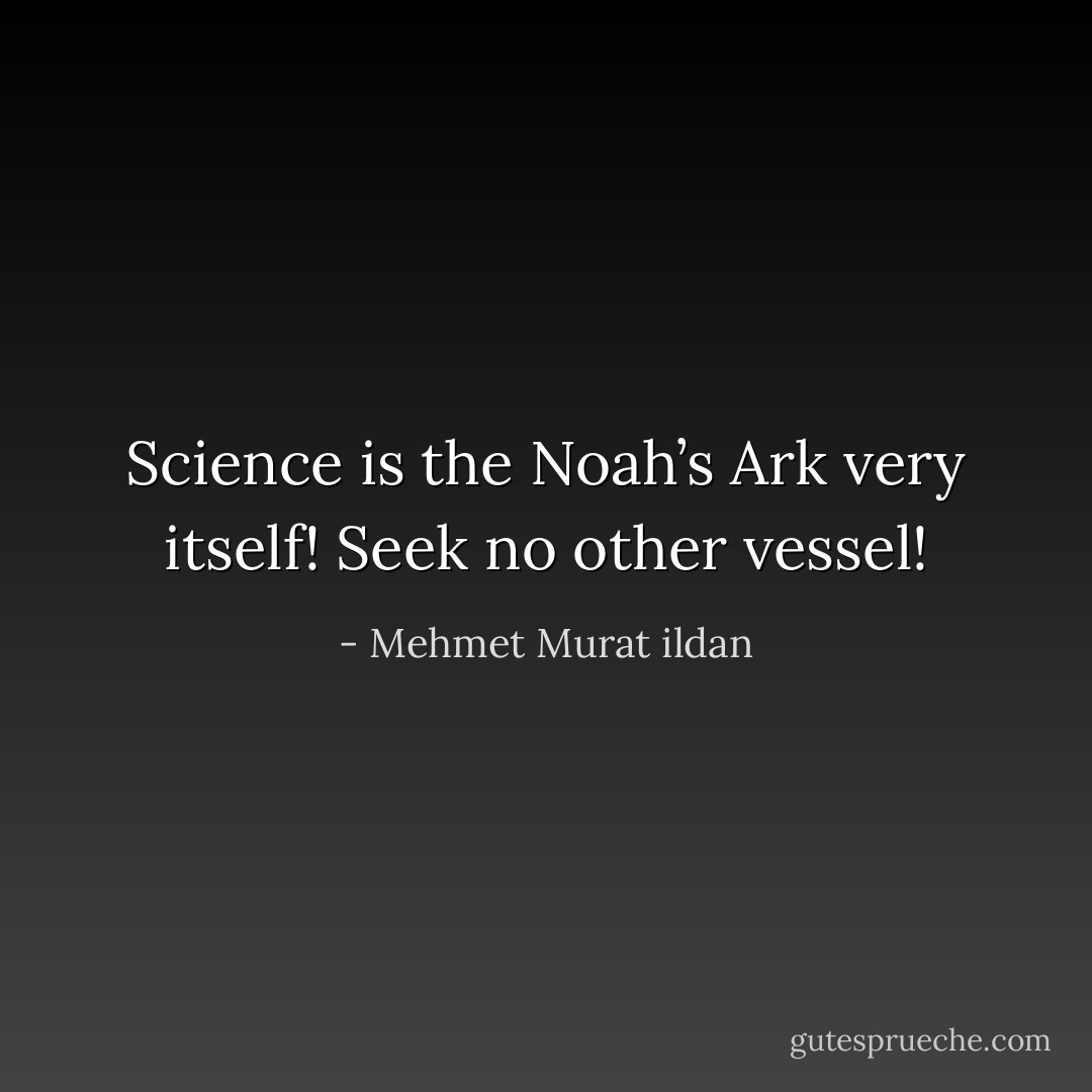 Science is the Noah’s Ark very itself! Seek no other vessel! - Mehmet Murat ildan