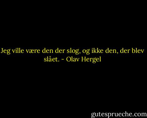 Jeg ville være den der slog, og ikke den, der blev slået. - Olav Hergel