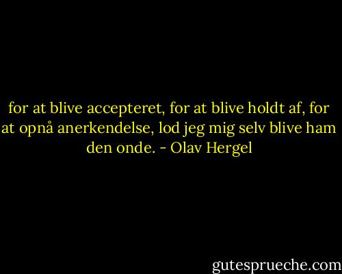 for at blive accepteret, for at blive holdt af, for at opnå anerkendelse, lod jeg mig selv blive ham den onde. - Olav Hergel