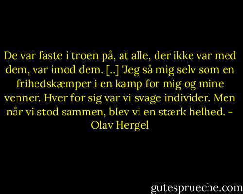 De var faste i troen på, at alle, der ikke var med dem, var imod dem. [..]<br />'Jeg så mig selv som en frihedskæmper i en kamp for mig og mine venner. Hver for sig var vi svage individer. Men når vi stod sammen, blev vi en stærk helhed. - Olav Hergel