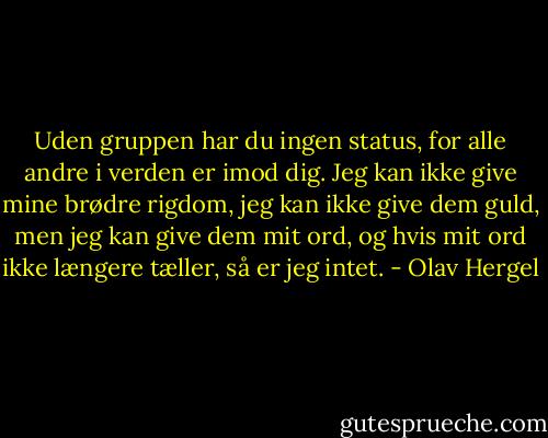 Uden gruppen har du ingen status, for alle andre i verden er imod dig. Jeg kan ikke give mine brødre rigdom, jeg kan ikke give dem guld, men jeg kan give dem mit ord, og hvis mit ord ikke længere tæller, så er jeg intet. - Olav Hergel