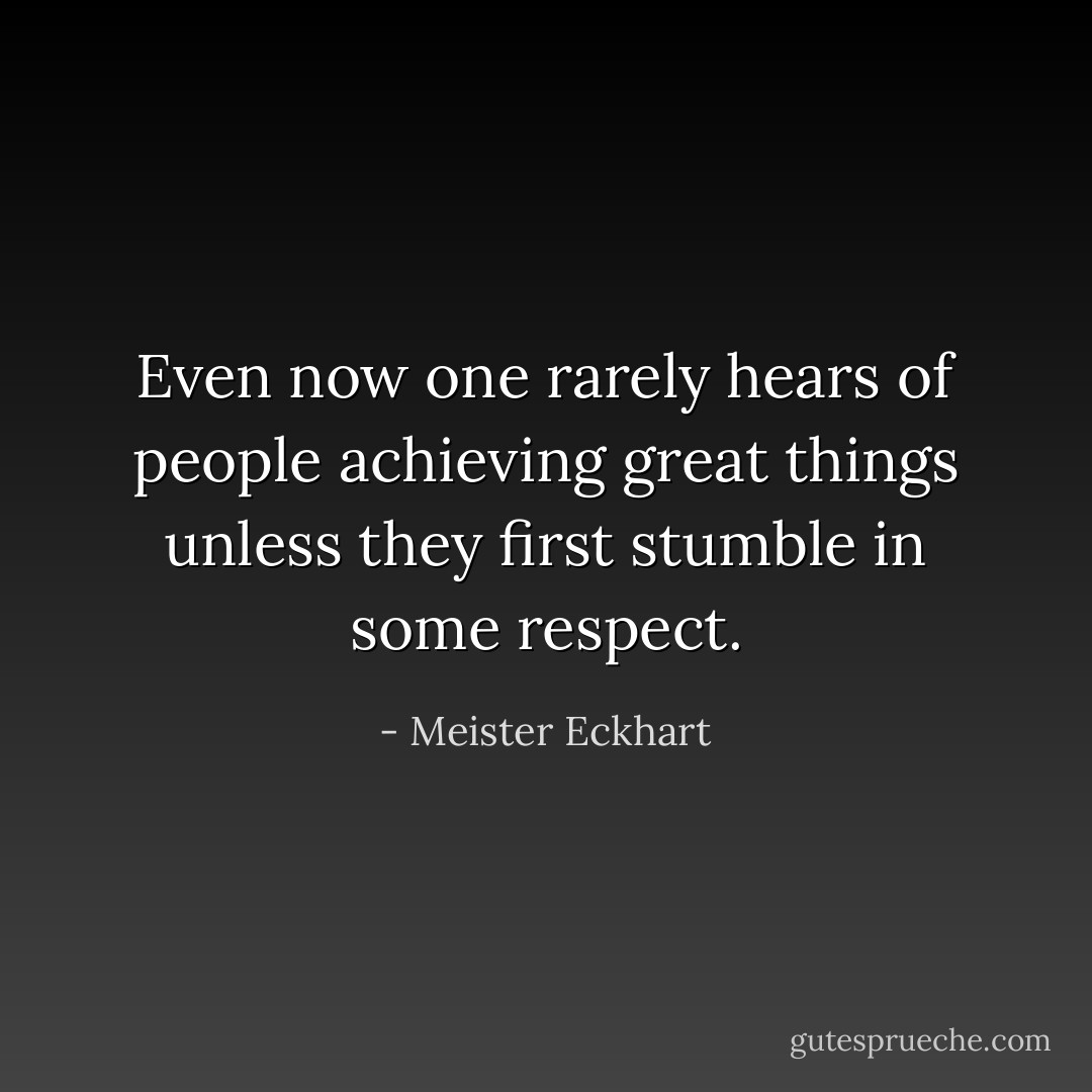 Even now one rarely hears of people achieving great things unless they first stumble in some respect. - Meister Eckhart