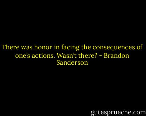 There was honor in facing the consequences of one’s actions.<br />Wasn’t there? - Brandon Sanderson