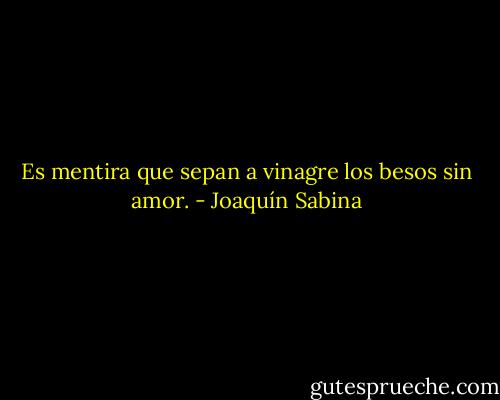 Es mentira que sepan a vinagre<br />los besos sin amor. - Joaquín Sabina