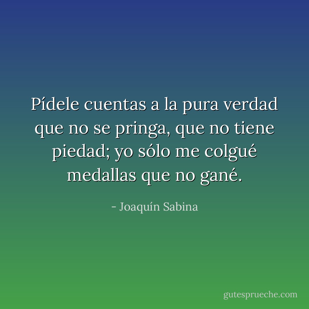 Pídele cuentas a la pura verdad<br />que no se pringa, que no tiene piedad;<br />yo sólo me colgué<br />medallas que no gané. - Joaquín Sabina