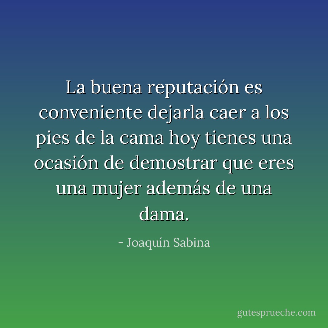 La buena reputación es conveniente dejarla caer a los pies de la cama<br />hoy tienes una ocasión de demostrar que eres una mujer además de una dama. - Joaquín Sabina