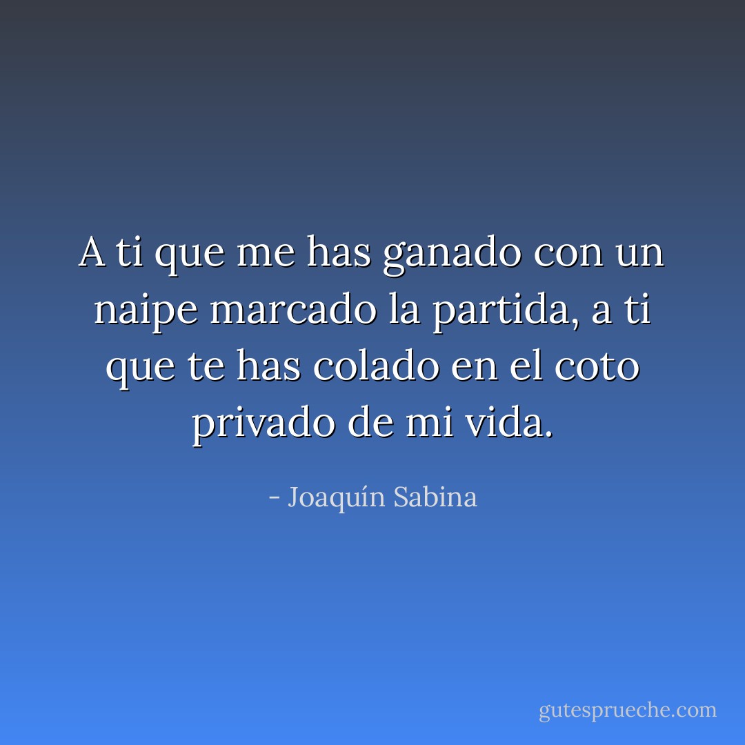 A ti que me has ganado<br />con un naipe marcado la partida,<br />a ti que te has colado<br />en el coto privado de mi vida. - Joaquín Sabina