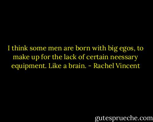 I think some men are born with big egos, to make up for the lack of certain neessary equipment. Like a brain. - Rachel Vincent