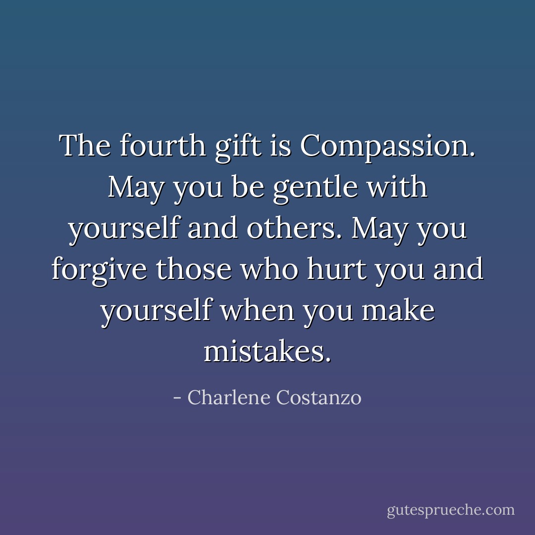 The fourth gift is Compassion. May you be gentle with yourself and others. May you forgive those who hurt you and yourself when you make mistakes. - Charlene Costanzo