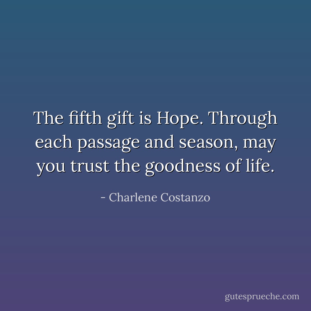The fifth gift is Hope. Through each passage and season, may you trust the goodness of life. - Charlene Costanzo
