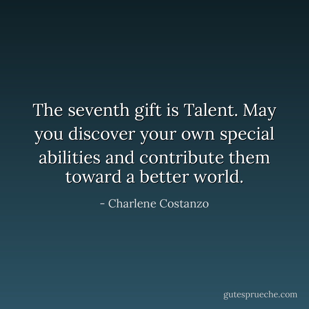 The seventh gift is Talent. May you discover your own special abilities and contribute them toward a better world. - Charlene Costanzo
